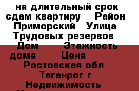 на длительный срок сдам квартиру, › Район ­ Приморский › Улица ­ Трудовых резервов › Дом ­ 2 › Этажность дома ­ 4 › Цена ­ 12 000 - Ростовская обл., Таганрог г. Недвижимость » Квартиры аренда   